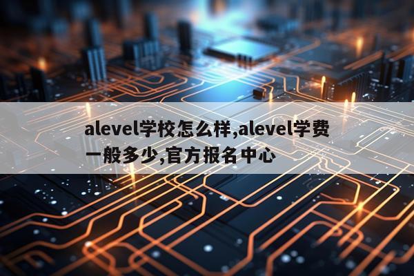 alevel学校怎么样,alevel学费一般多少,官方报名中心