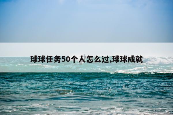 球球任务50个人怎么过,球球成就