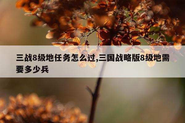 三战8级地任务怎么过,三国战略版8级地需要多少兵