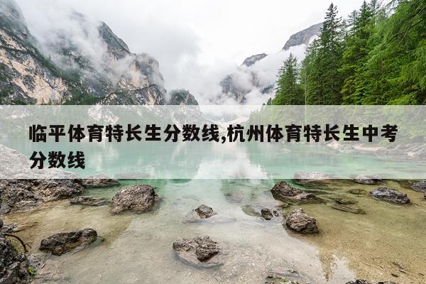 临平体育特长生分数线,杭州体育特长生中考分数线