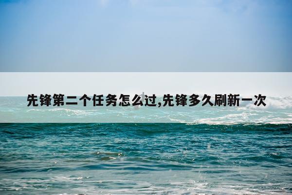 先锋第二个任务怎么过,先锋多久刷新一次