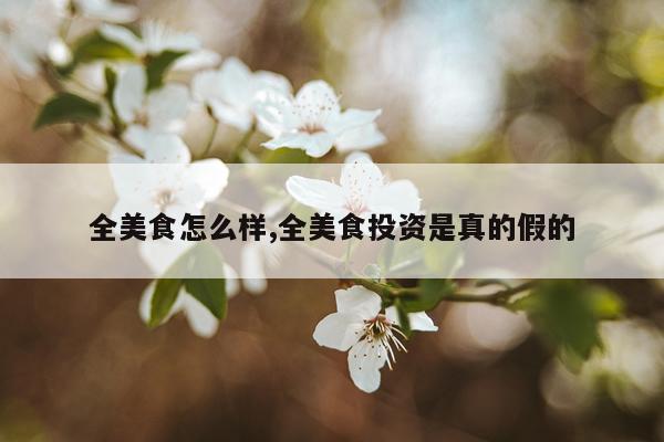 全美食怎么样,全美食投资是真的假的