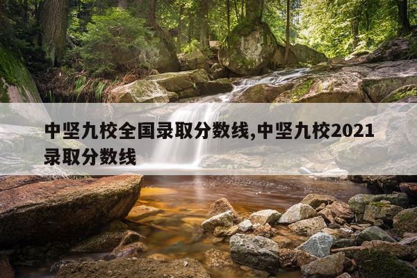 中坚九校全国录取分数线,中坚九校2021录取分数线