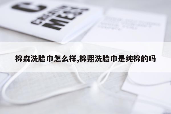 棉森洗脸巾怎么样,棉熙洗脸巾是纯棉的吗