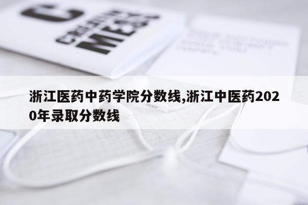 浙江医药中药学院分数线,浙江中医药2020年录取分数线