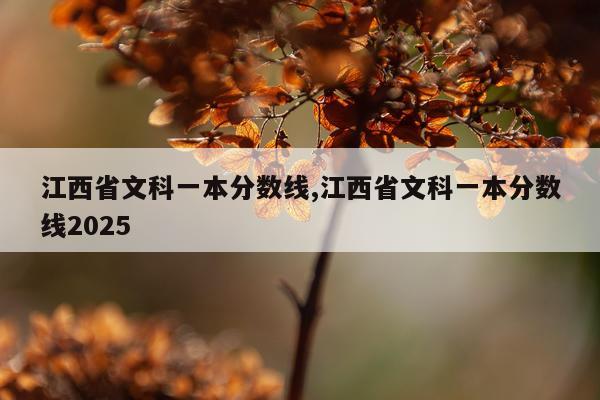 江西省文科一本分数线,江西省文科一本分数线2025