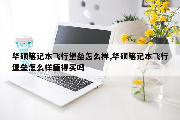 华硕笔记本飞行堡垒怎么样,华硕笔记本飞行堡垒怎么样值得买吗