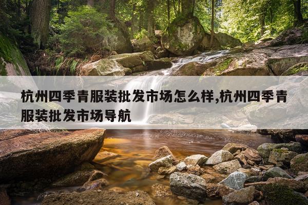 杭州四季青服装批发市场怎么样,杭州四季青服装批发市场导航