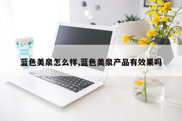 蓝色美泉怎么样,蓝色美泉产品有效果吗
