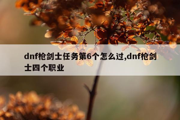 dnf枪剑士任务第6个怎么过,dnf枪剑士四个职业