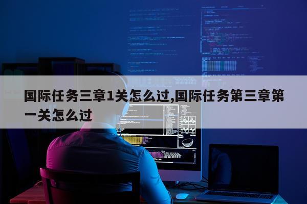 国际任务三章1关怎么过,国际任务第三章第一关怎么过