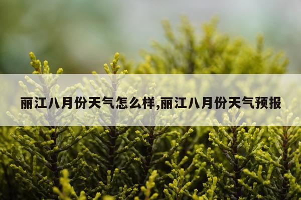 丽江八月份天气怎么样,丽江八月份天气预报
