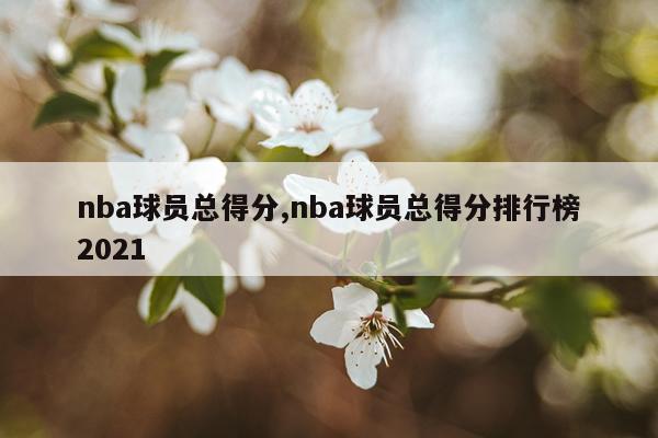 nba球员总得分,nba球员总得分排行榜2021