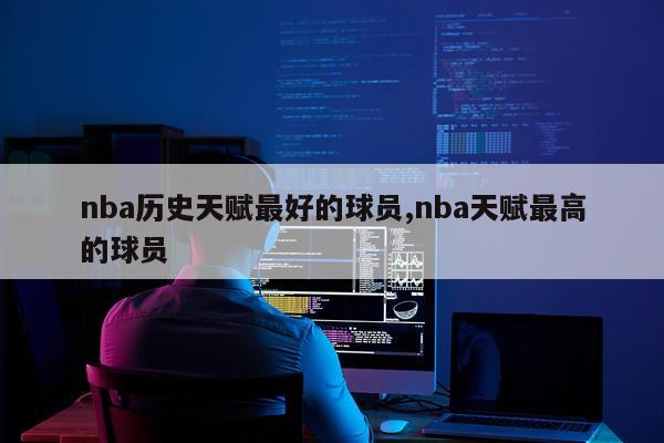 nba历史天赋最好的球员,nba天赋最高的球员