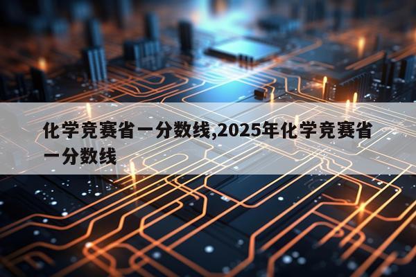 化学竞赛省一分数线,2025年化学竞赛省一分数线