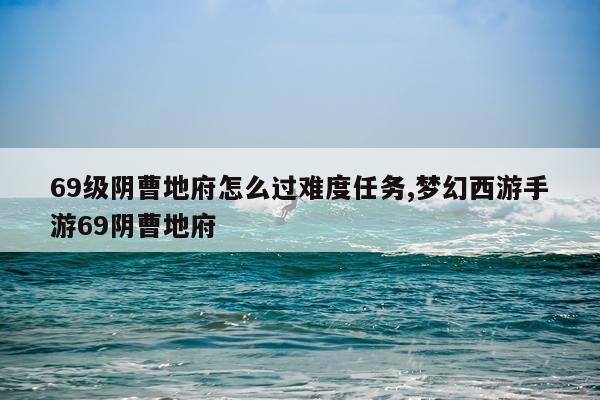 69级阴曹地府怎么过难度任务,梦幻西游手游69阴曹地府