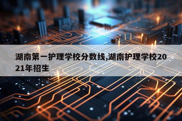 湖南第一护理学校分数线,湖南护理学校2021年招生