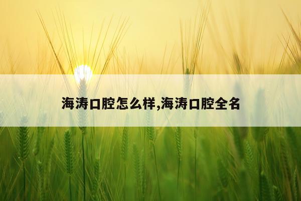 海涛口腔怎么样,海涛口腔全名