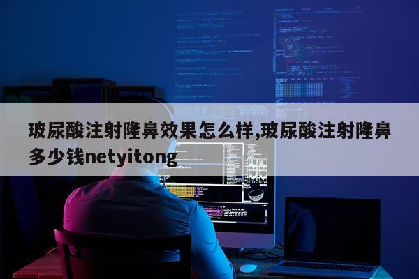 玻尿酸注射隆鼻效果怎么样,玻尿酸注射隆鼻多少钱netyitong
