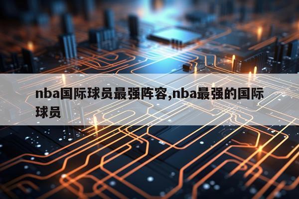 nba国际球员最强阵容,nba最强的国际球员