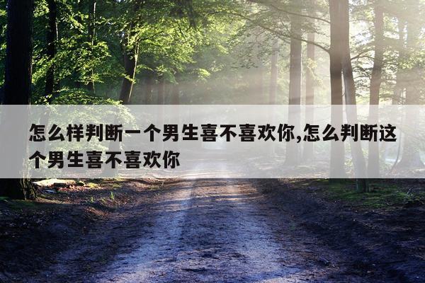怎么样判断一个男生喜不喜欢你,怎么判断这个男生喜不喜欢你