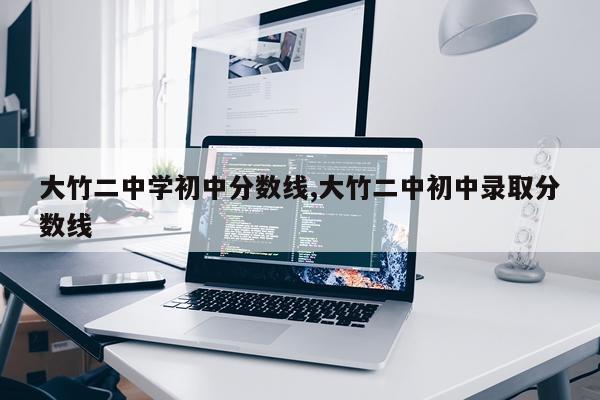 大竹二中学初中分数线,大竹二中初中录取分数线