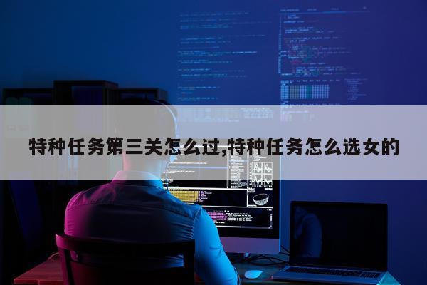 特种任务第三关怎么过,特种任务怎么选女的