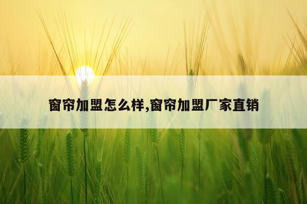 窗帘加盟怎么样,窗帘加盟厂家直销
