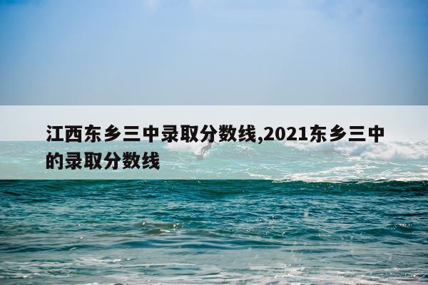 江西东乡三中录取分数线,2021东乡三中的录取分数线
