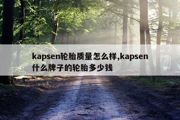kapsen轮胎质量怎么样,kapsen什么牌子的轮胎多少钱