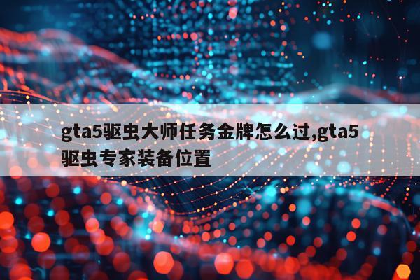 gta5驱虫大师任务金牌怎么过,gta5驱虫专家装备位置