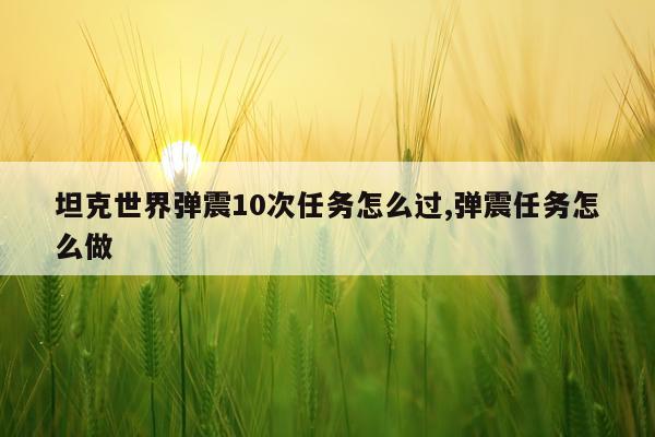 坦克世界弹震10次任务怎么过,弹震任务怎么做