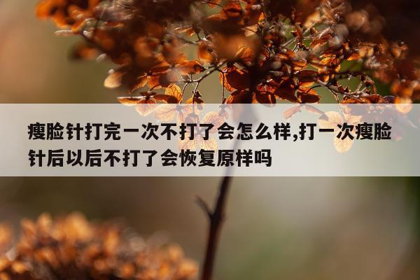 瘦脸针打完一次不打了会怎么样,打一次瘦脸针后以后不打了会恢复原样吗
