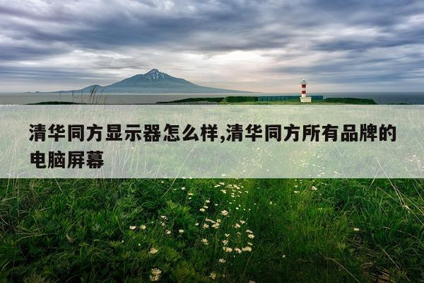 清华同方显示器怎么样,清华同方所有品牌的电脑屏幕