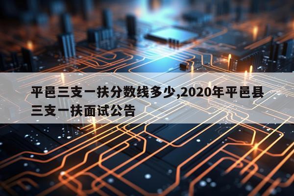 平邑三支一扶分数线多少,2020年平邑县三支一扶面试公告