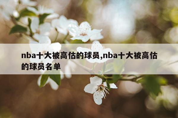nba十大被高估的球员,nba十大被高估的球员名单