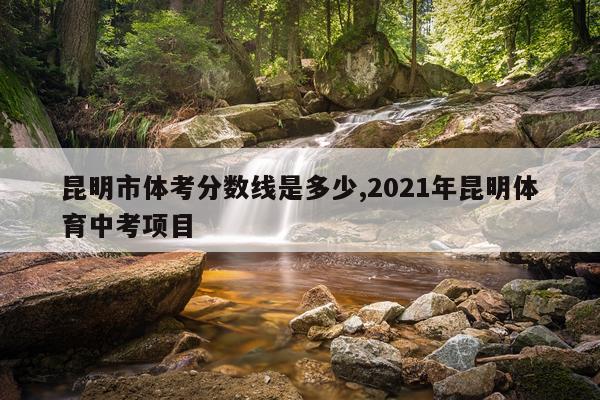 昆明市体考分数线是多少,2021年昆明体育中考项目