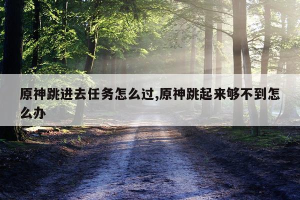 原神跳进去任务怎么过,原神跳起来够不到怎么办